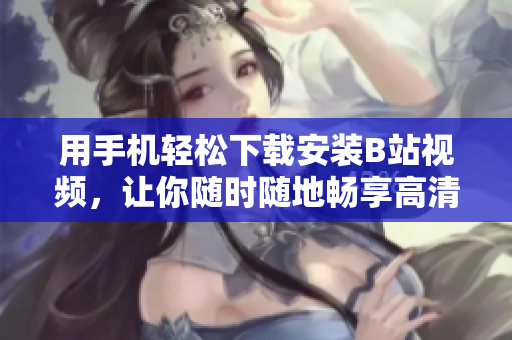 用手机轻松下载安装B站视频，让你随时随地畅享高清内容