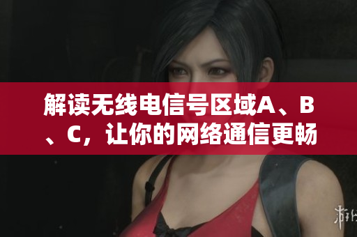 解读无线电信号区域A、B、C，让你的网络通信更畅通