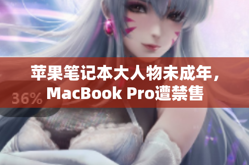 苹果笔记本大人物未成年，MacBook Pro遭禁售