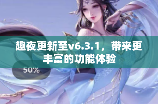 趣夜更新至v6.3.1，带来更丰富的功能体验