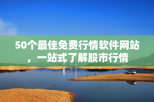50个最佳免费行情软件网站，一站式了解股市行情