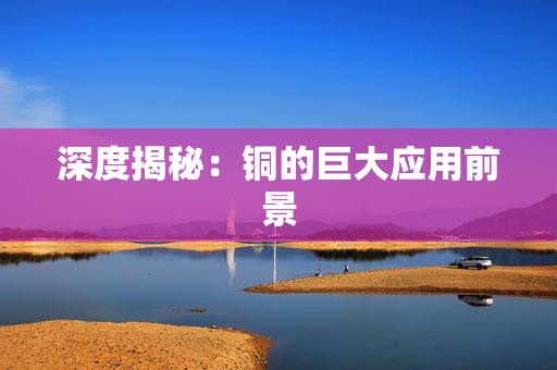 深度揭秘：铜的巨大应用前景