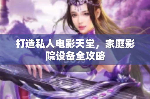 打造私人电影天堂，家庭影院设备全攻略