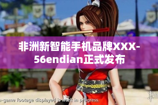 非洲新智能手机品牌XXX-56endian正式发布