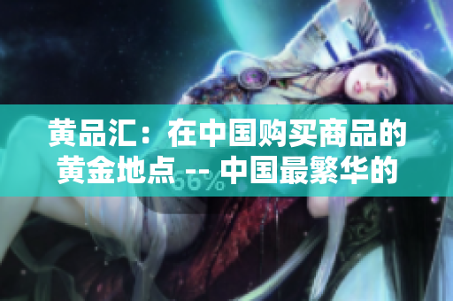 黄品汇：在中国购买商品的黄金地点 -- 中国最繁华的购物天堂