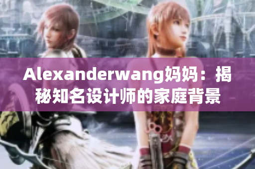 Alexanderwang妈妈：揭秘知名设计师的家庭背景