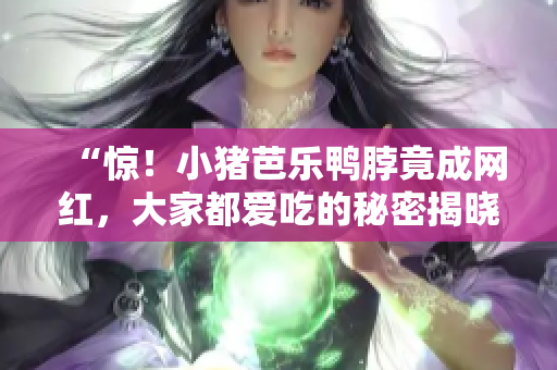 “惊！小猪芭乐鸭脖竟成网红，大家都爱吃的秘密揭晓！”