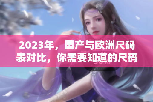 2023年，国产与欧洲尺码表对比，你需要知道的尺码详情