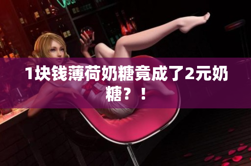 1块钱薄荷奶糖竟成了2元奶糖？！