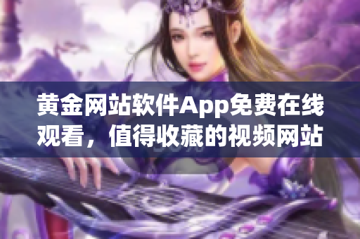 黄金网站软件App免费在线观看，值得收藏的视频网站！