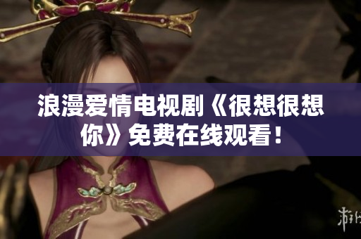 浪漫爱情电视剧《很想很想你》免费在线观看！