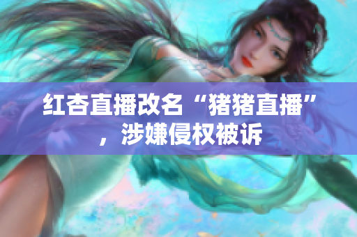 红杏直播改名“猪猪直播”，涉嫌侵权被诉
