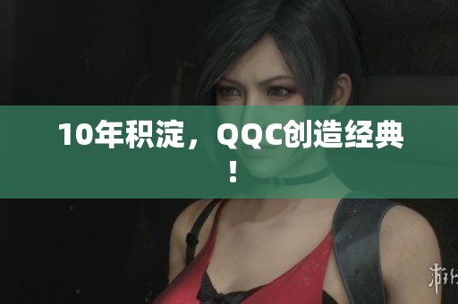 10年积淀，QQC创造经典！