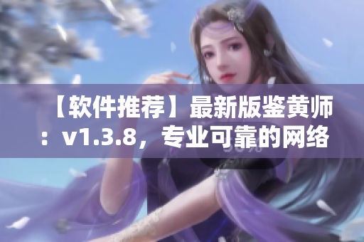 【软件推荐】最新版鉴黄师：v1.3.8，专业可靠的网络鉴黄利器