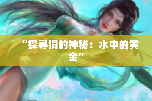 “探寻铜的神秘：水中的黄金”