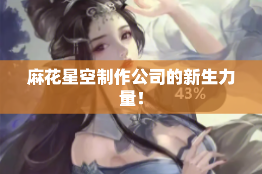 麻花星空制作公司的新生力量！