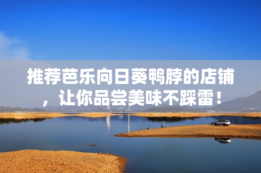 推荐芭乐向日葵鸭脖的店铺，让你品尝美味不踩雷！