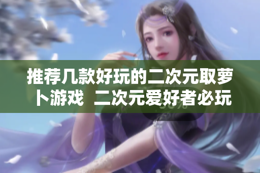 推荐几款好玩的二次元取萝卜游戏  二次元爱好者必玩款式