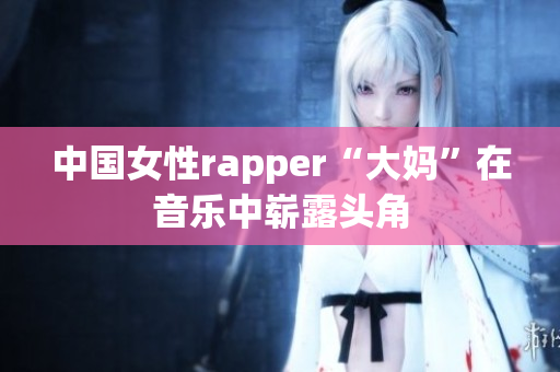中国女性rapper“大妈”在音乐中崭露头角