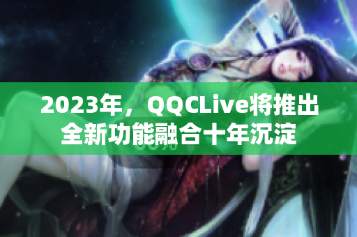 2023年，QQCLive将推出全新功能融合十年沉淀