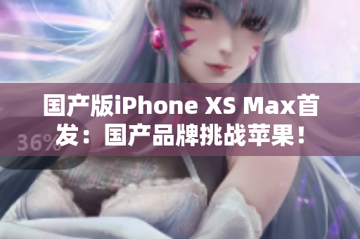 国产版iPhone XS Max首发：国产品牌挑战苹果！