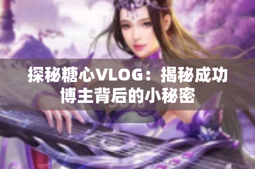 探秘糖心VLOG：揭秘成功博主背后的小秘密