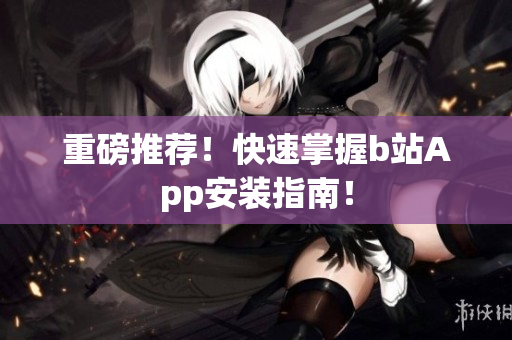 重磅推荐！快速掌握b站App安装指南！