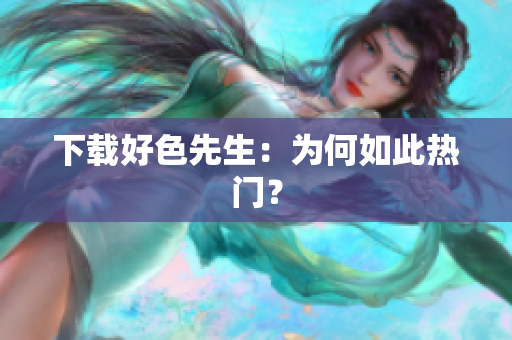下载好色先生：为何如此热门？