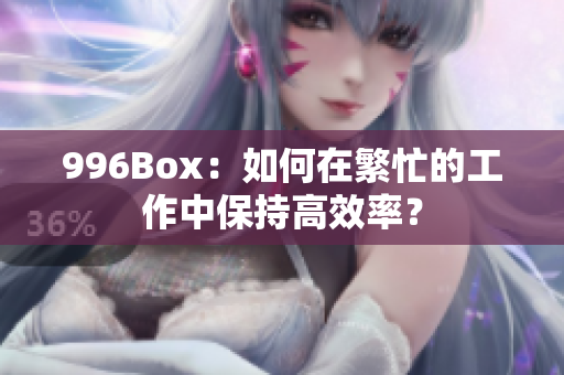 996Box：如何在繁忙的工作中保持高效率？
