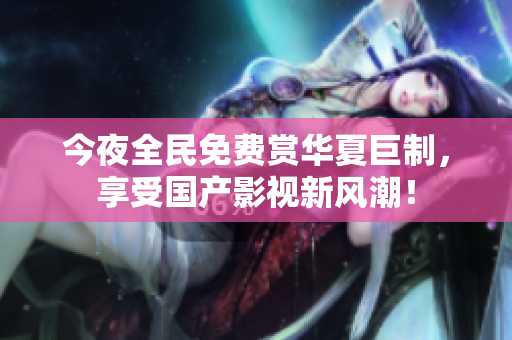 今夜全民免费赏华夏巨制，享受国产影视新风潮！
