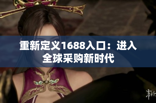 重新定义1688入口：进入全球采购新时代