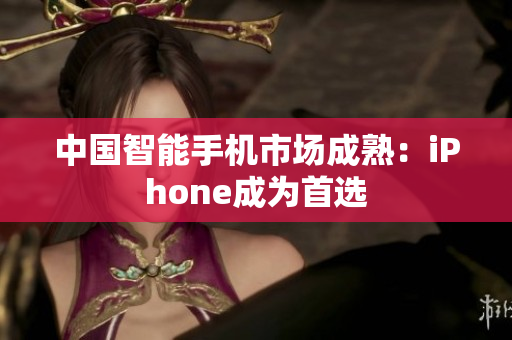 中国智能手机市场成熟：iPhone成为首选