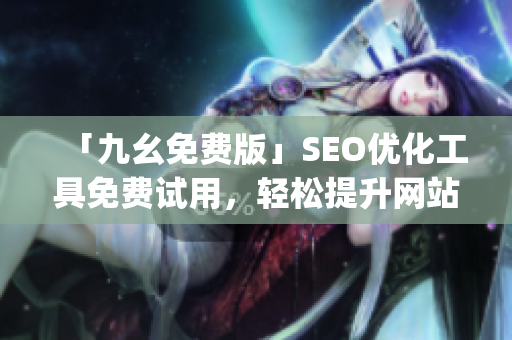 「九幺免费版」SEO优化工具免费试用，轻松提升网站排名)