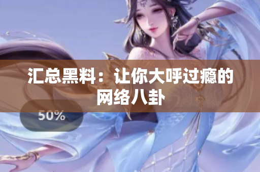 汇总黑料：让你大呼过瘾的网络八卦