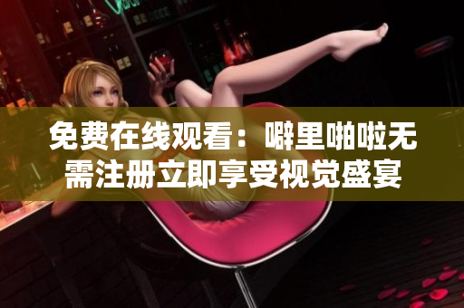 免费在线观看：噼里啪啦无需注册立即享受视觉盛宴