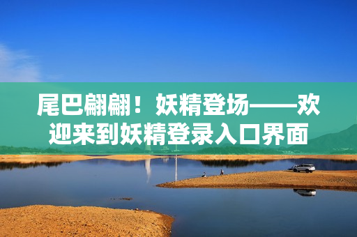 尾巴翩翩！妖精登场——欢迎来到妖精登录入口界面