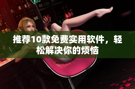 推荐10款免费实用软件，轻松解决你的烦恼