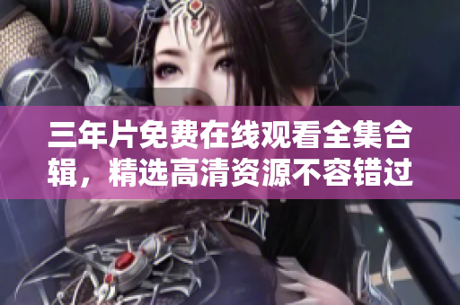 三年片免费在线观看全集合辑，精选高清资源不容错过