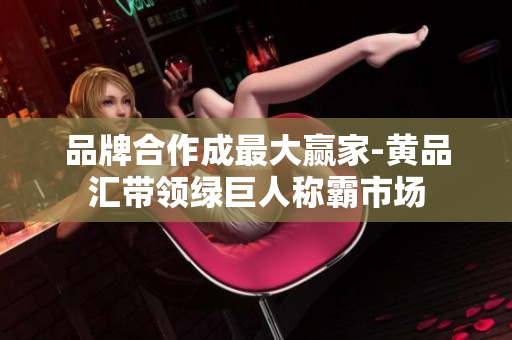 品牌合作成最大赢家-黄品汇带领绿巨人称霸市场