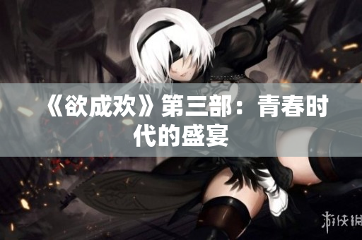 《欲成欢》第三部：青春时代的盛宴