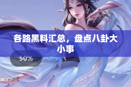 各路黑料汇总，盘点八卦大小事