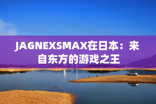 JAGNEXSMAX在日本：来自东方的游戏之王