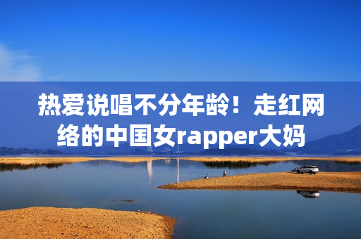 热爱说唱不分年龄！走红网络的中国女rapper大妈