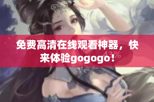 免费高清在线观看神器，快来体验gogogo！
