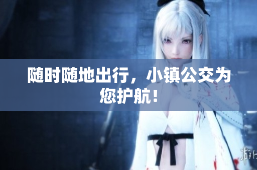 随时随地出行，小镇公交为您护航！