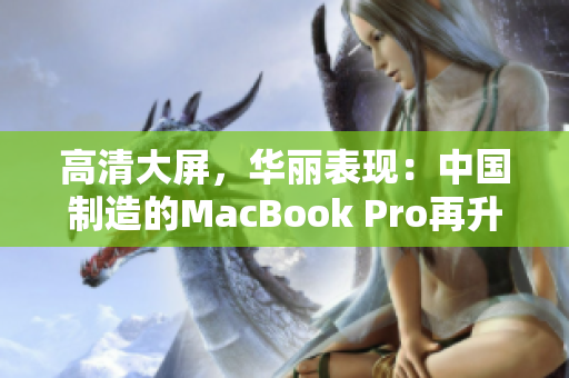 高清大屏，华丽表现：中国制造的MacBook Pro再升级！