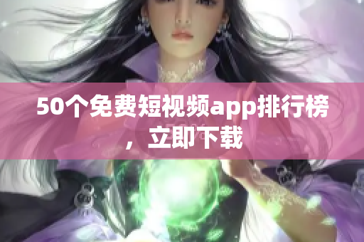 50个免费短视频app排行榜，立即下载