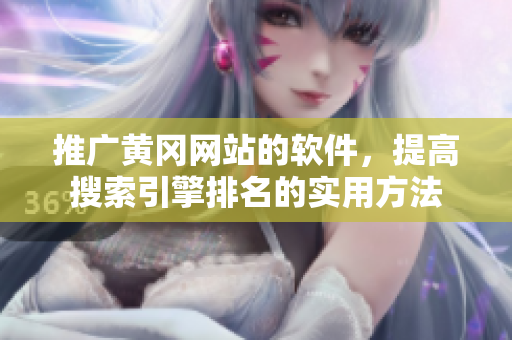 推广黄冈网站的软件，提高搜索引擎排名的实用方法