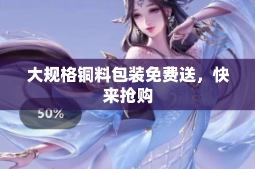 大规格铜料包装免费送，快来抢购