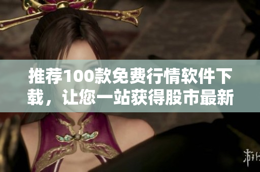 推荐100款免费行情软件下载，让您一站获得股市最新资讯！